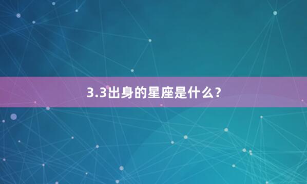 3.3出身的星座是什么？