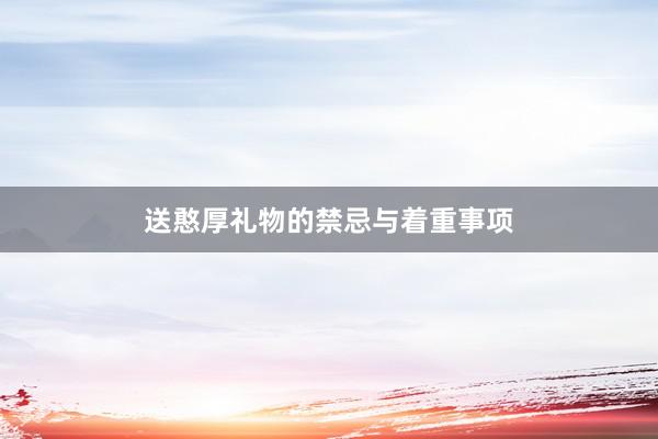 送憨厚礼物的禁忌与着重事项